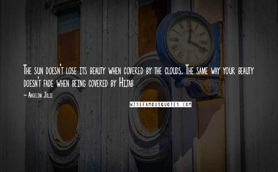 Angelina Jolie Quotes: The sun doesn't lose its beauty when covered by the clouds. The same way your beauty doesn't fade when being covered by Hijab