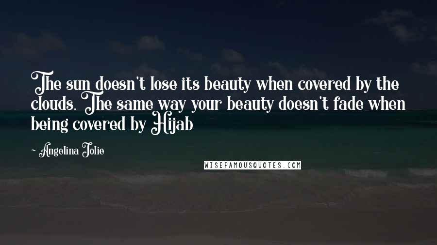 Angelina Jolie Quotes: The sun doesn't lose its beauty when covered by the clouds. The same way your beauty doesn't fade when being covered by Hijab