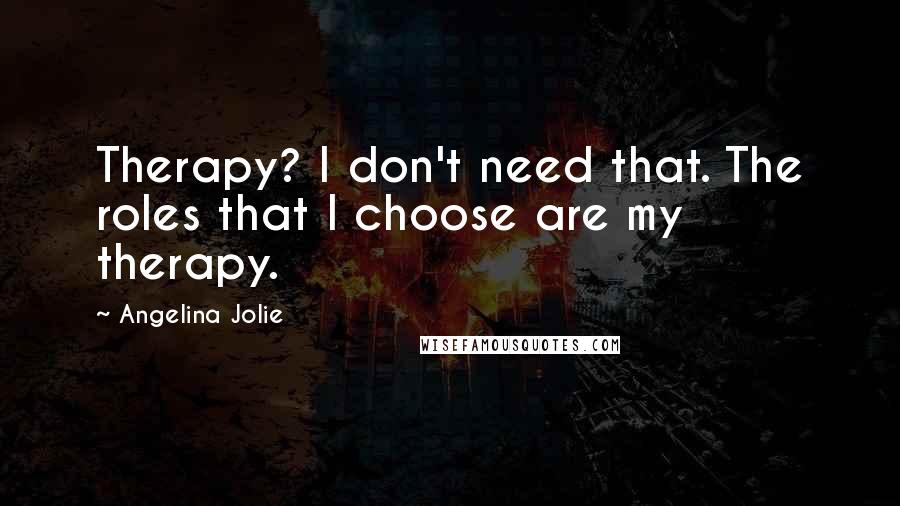 Angelina Jolie Quotes: Therapy? I don't need that. The roles that I choose are my therapy.