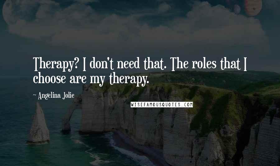 Angelina Jolie Quotes: Therapy? I don't need that. The roles that I choose are my therapy.