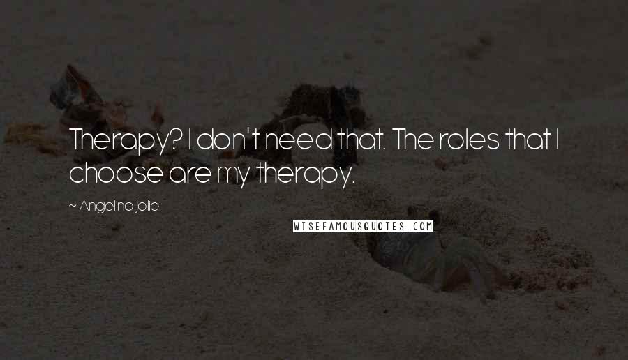Angelina Jolie Quotes: Therapy? I don't need that. The roles that I choose are my therapy.