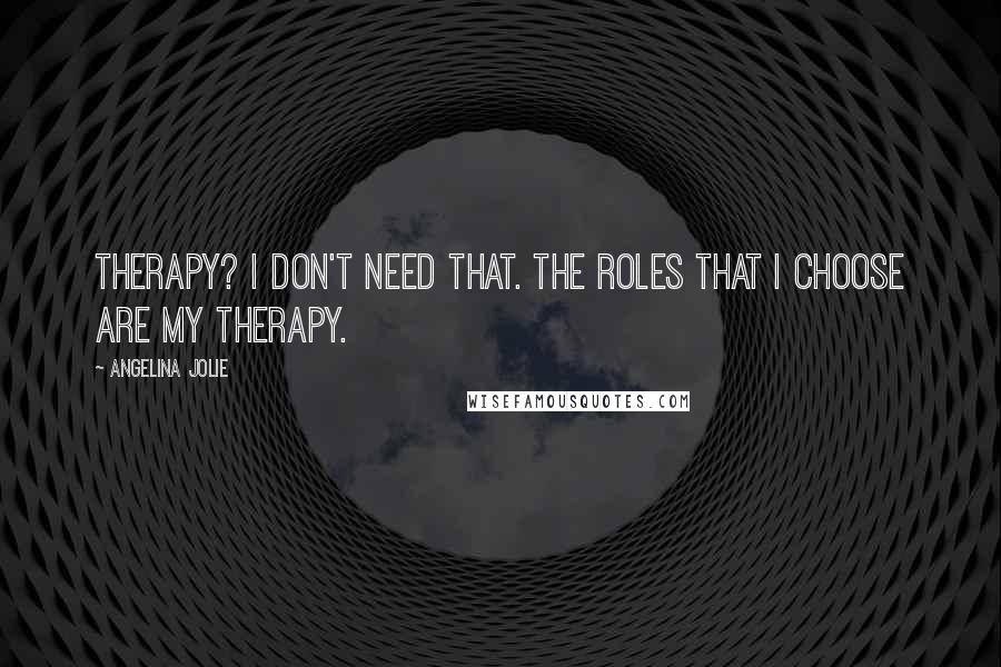 Angelina Jolie Quotes: Therapy? I don't need that. The roles that I choose are my therapy.