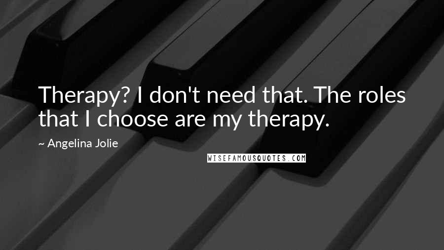 Angelina Jolie Quotes: Therapy? I don't need that. The roles that I choose are my therapy.