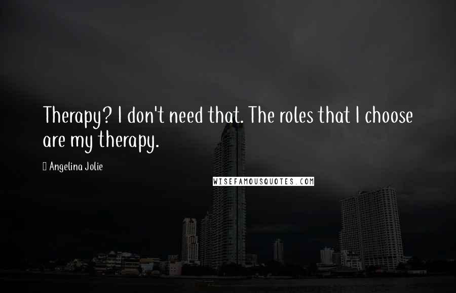 Angelina Jolie Quotes: Therapy? I don't need that. The roles that I choose are my therapy.