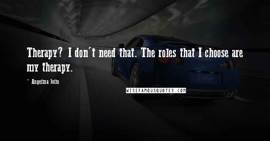Angelina Jolie Quotes: Therapy? I don't need that. The roles that I choose are my therapy.