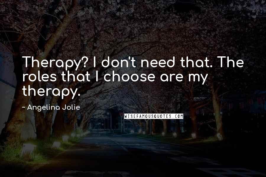 Angelina Jolie Quotes: Therapy? I don't need that. The roles that I choose are my therapy.