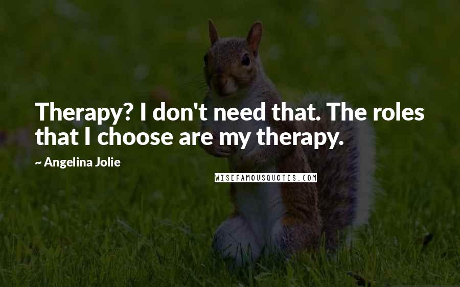 Angelina Jolie Quotes: Therapy? I don't need that. The roles that I choose are my therapy.