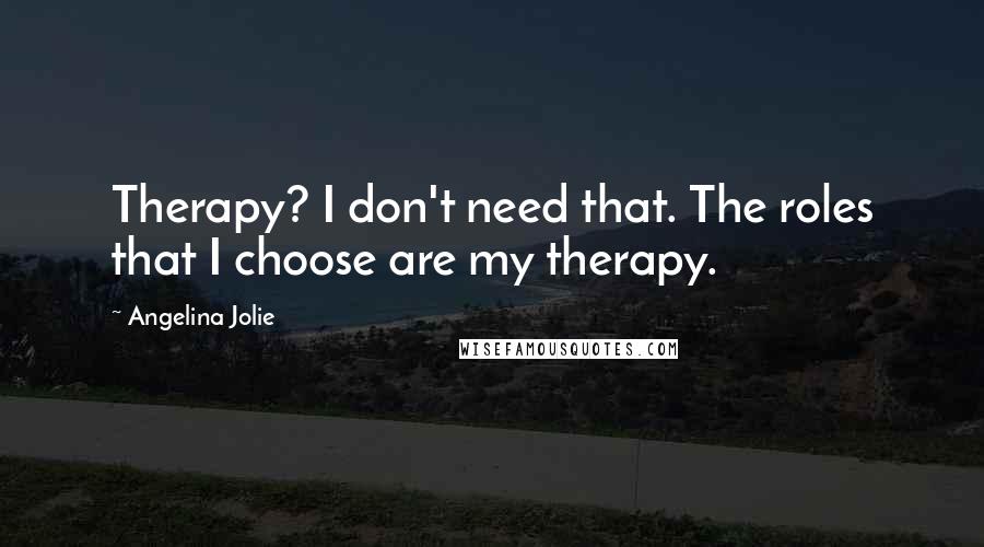 Angelina Jolie Quotes: Therapy? I don't need that. The roles that I choose are my therapy.