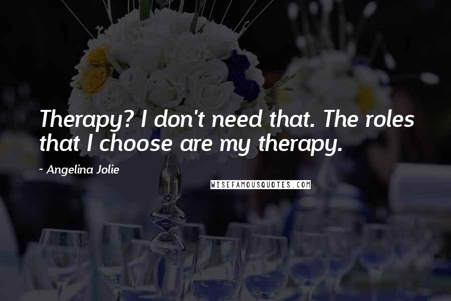 Angelina Jolie Quotes: Therapy? I don't need that. The roles that I choose are my therapy.
