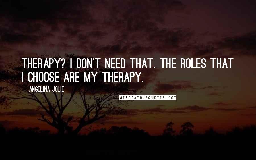 Angelina Jolie Quotes: Therapy? I don't need that. The roles that I choose are my therapy.