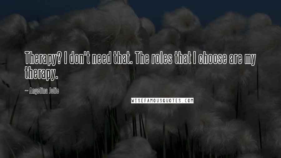 Angelina Jolie Quotes: Therapy? I don't need that. The roles that I choose are my therapy.