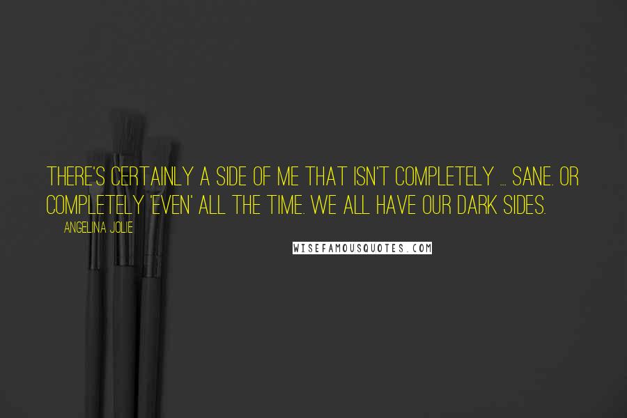 Angelina Jolie Quotes: There's certainly a side of me that isn't completely ... sane. Or completely 'even' all the time. We all have our dark sides.