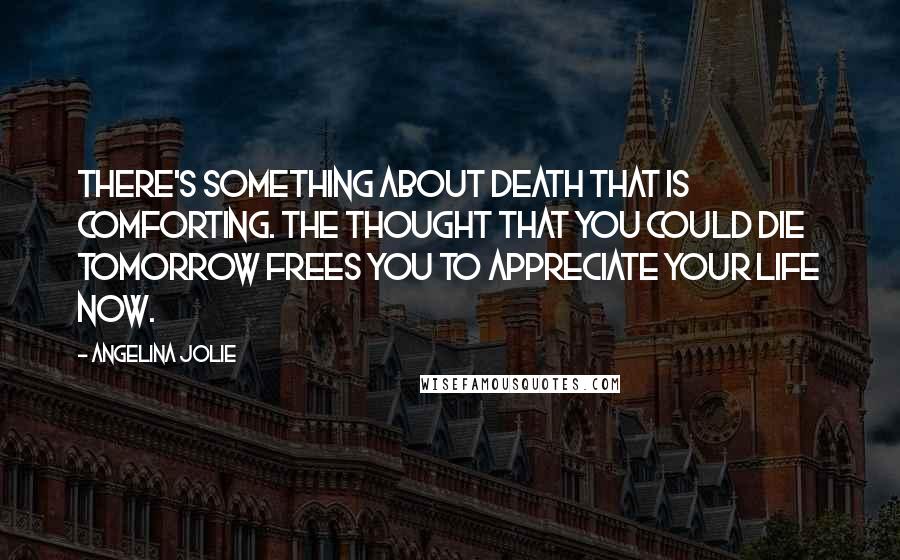 Angelina Jolie Quotes: There's something about death that is comforting. The thought that you could die tomorrow frees you to appreciate your life now.