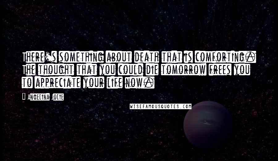 Angelina Jolie Quotes: There's something about death that is comforting. The thought that you could die tomorrow frees you to appreciate your life now.