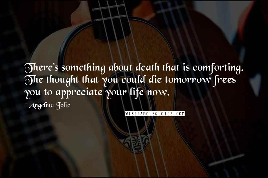 Angelina Jolie Quotes: There's something about death that is comforting. The thought that you could die tomorrow frees you to appreciate your life now.