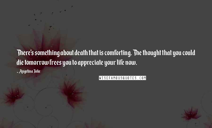 Angelina Jolie Quotes: There's something about death that is comforting. The thought that you could die tomorrow frees you to appreciate your life now.