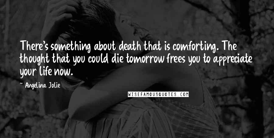 Angelina Jolie Quotes: There's something about death that is comforting. The thought that you could die tomorrow frees you to appreciate your life now.