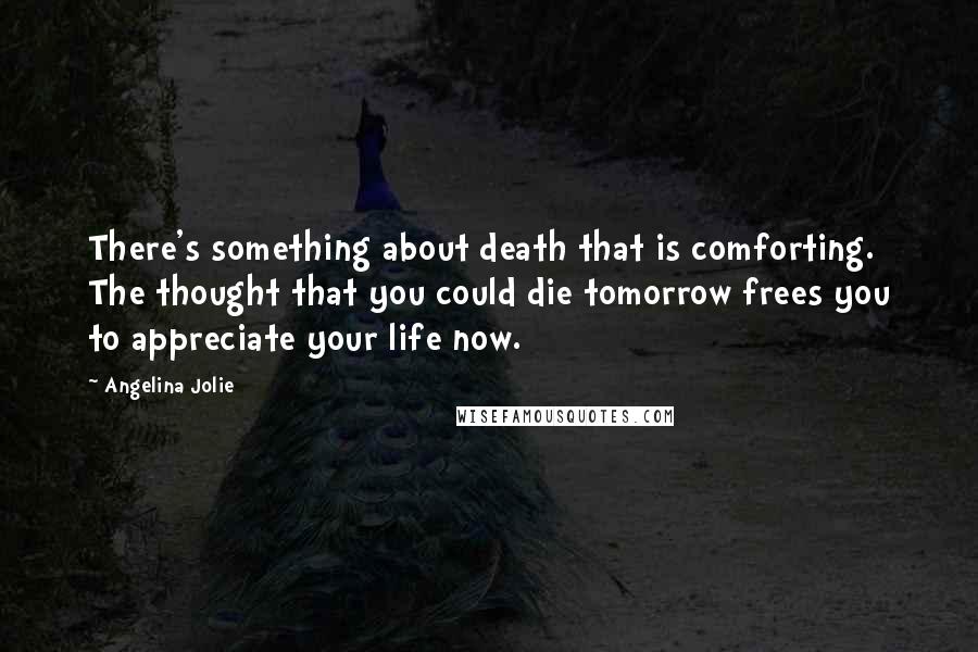 Angelina Jolie Quotes: There's something about death that is comforting. The thought that you could die tomorrow frees you to appreciate your life now.