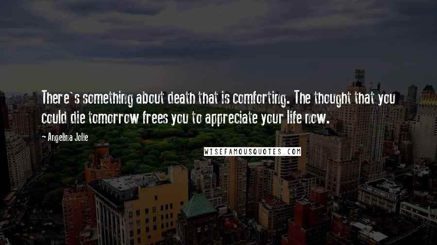 Angelina Jolie Quotes: There's something about death that is comforting. The thought that you could die tomorrow frees you to appreciate your life now.