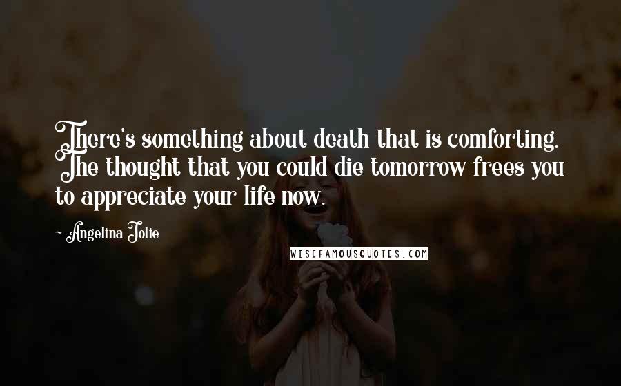 Angelina Jolie Quotes: There's something about death that is comforting. The thought that you could die tomorrow frees you to appreciate your life now.