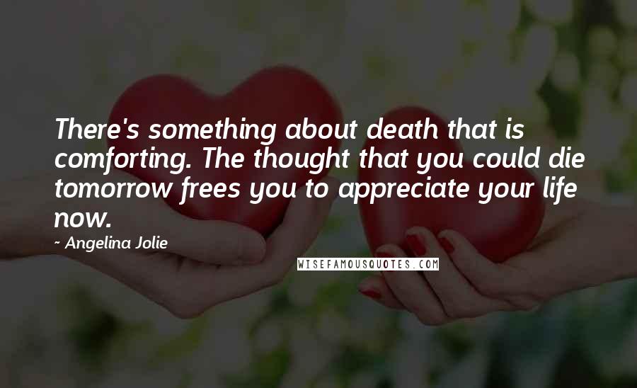 Angelina Jolie Quotes: There's something about death that is comforting. The thought that you could die tomorrow frees you to appreciate your life now.