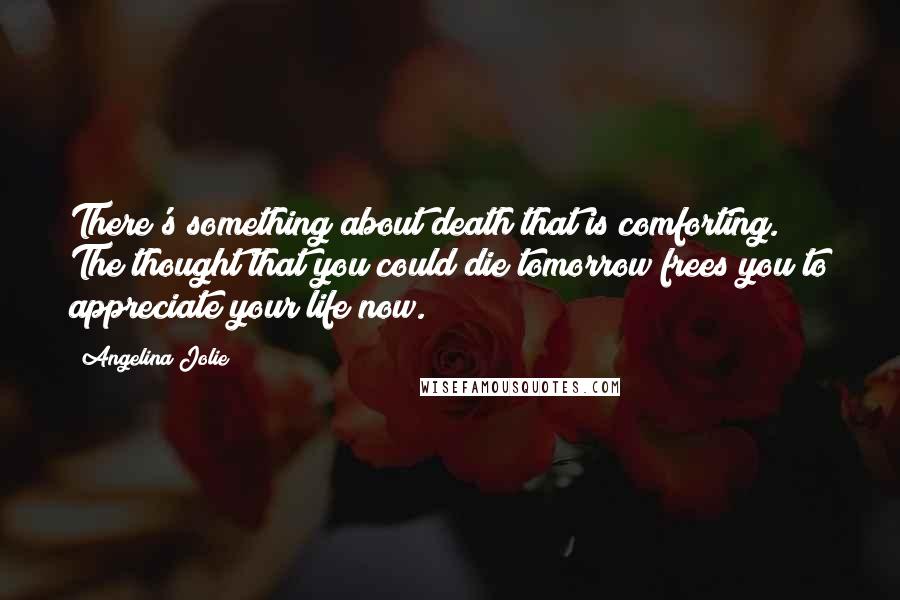 Angelina Jolie Quotes: There's something about death that is comforting. The thought that you could die tomorrow frees you to appreciate your life now.