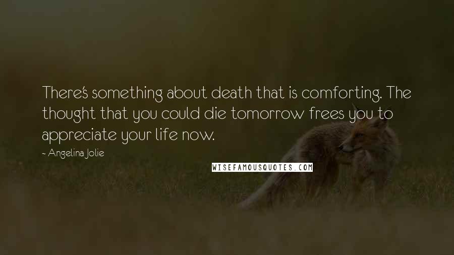Angelina Jolie Quotes: There's something about death that is comforting. The thought that you could die tomorrow frees you to appreciate your life now.