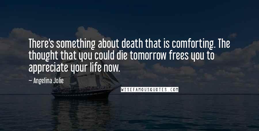 Angelina Jolie Quotes: There's something about death that is comforting. The thought that you could die tomorrow frees you to appreciate your life now.