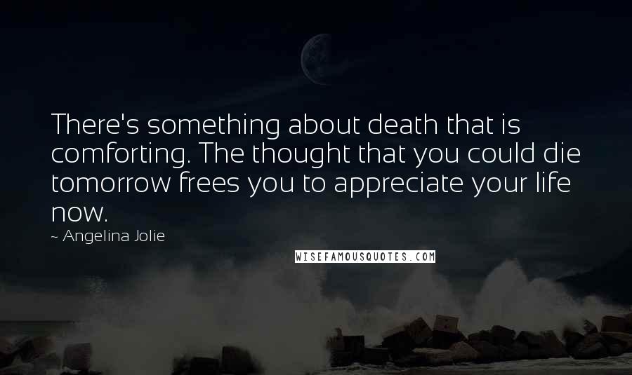 Angelina Jolie Quotes: There's something about death that is comforting. The thought that you could die tomorrow frees you to appreciate your life now.