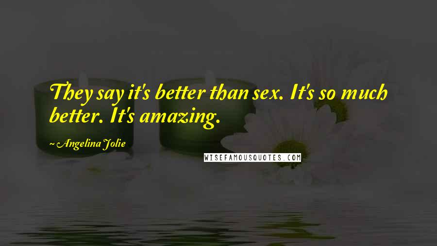 Angelina Jolie Quotes: They say it's better than sex. It's so much better. It's amazing.