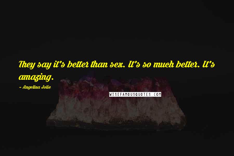 Angelina Jolie Quotes: They say it's better than sex. It's so much better. It's amazing.