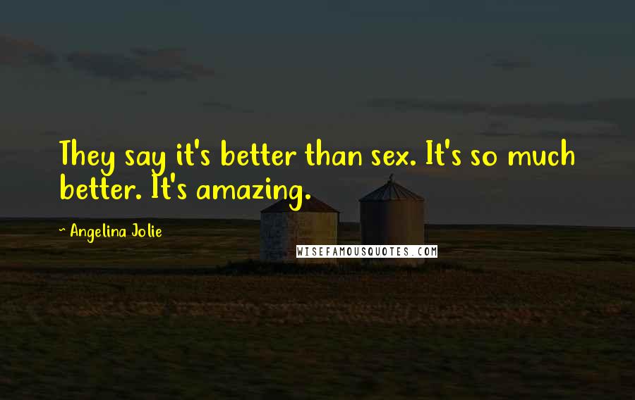 Angelina Jolie Quotes: They say it's better than sex. It's so much better. It's amazing.