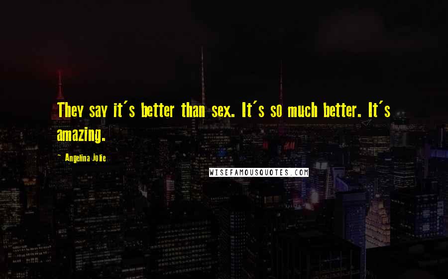 Angelina Jolie Quotes: They say it's better than sex. It's so much better. It's amazing.