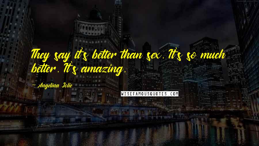 Angelina Jolie Quotes: They say it's better than sex. It's so much better. It's amazing.