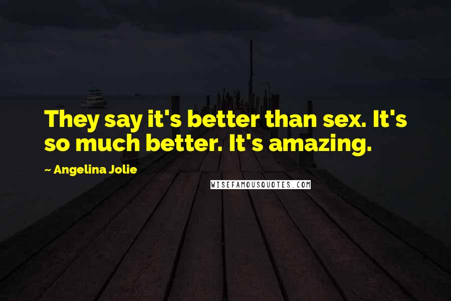 Angelina Jolie Quotes: They say it's better than sex. It's so much better. It's amazing.