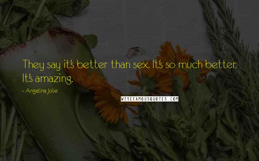 Angelina Jolie Quotes: They say it's better than sex. It's so much better. It's amazing.