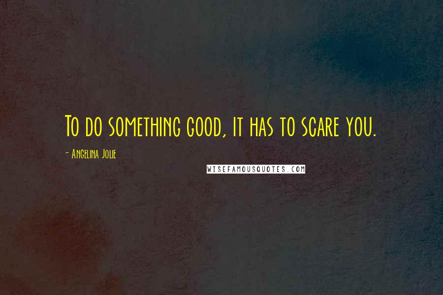 Angelina Jolie Quotes: To do something good, it has to scare you.