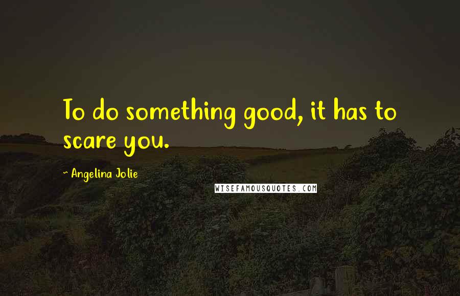 Angelina Jolie Quotes: To do something good, it has to scare you.