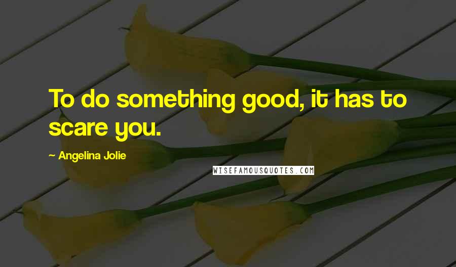 Angelina Jolie Quotes: To do something good, it has to scare you.