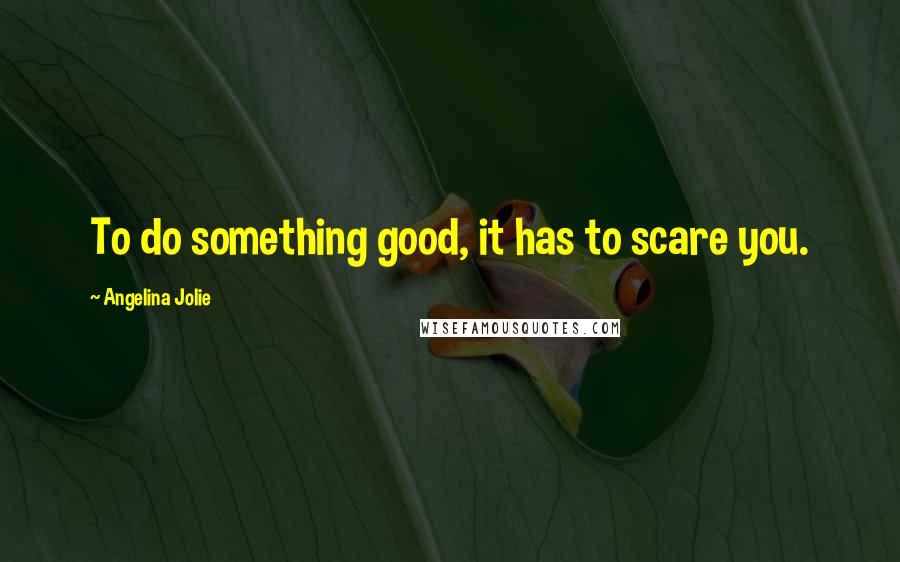 Angelina Jolie Quotes: To do something good, it has to scare you.