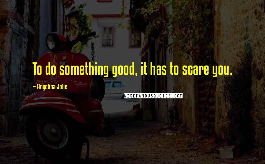 Angelina Jolie Quotes: To do something good, it has to scare you.