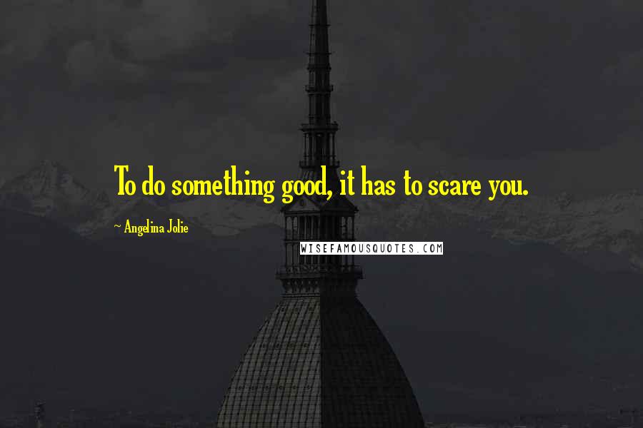 Angelina Jolie Quotes: To do something good, it has to scare you.