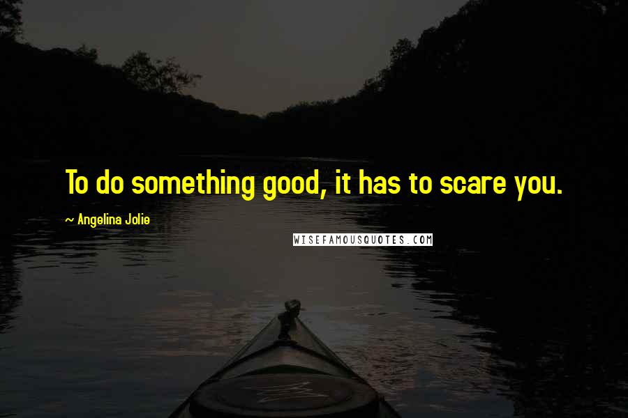 Angelina Jolie Quotes: To do something good, it has to scare you.