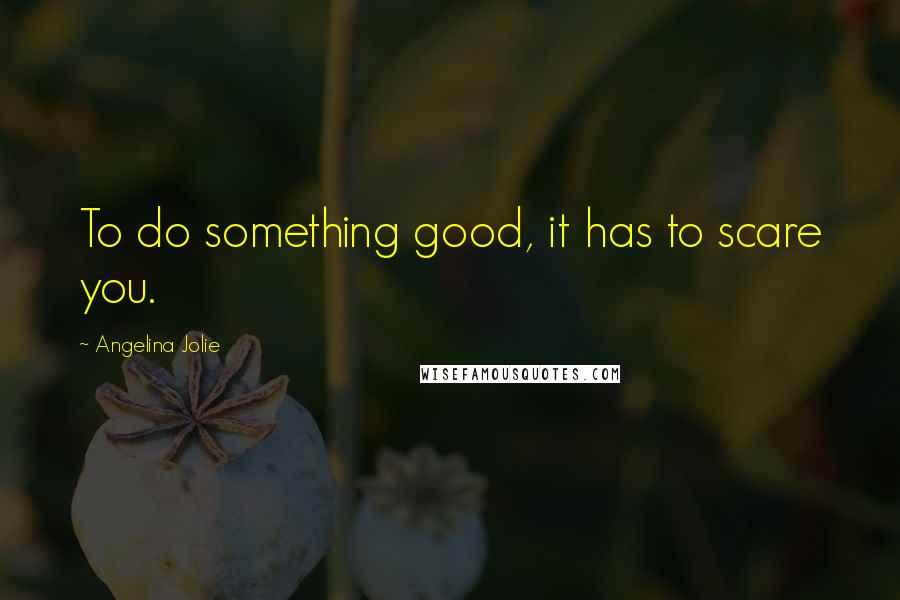 Angelina Jolie Quotes: To do something good, it has to scare you.