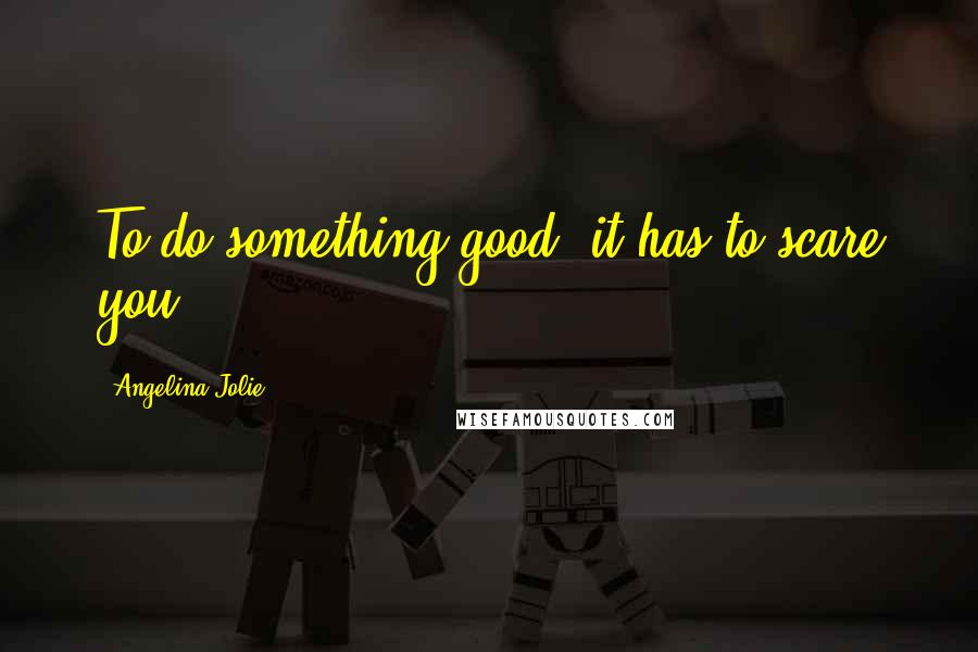 Angelina Jolie Quotes: To do something good, it has to scare you.