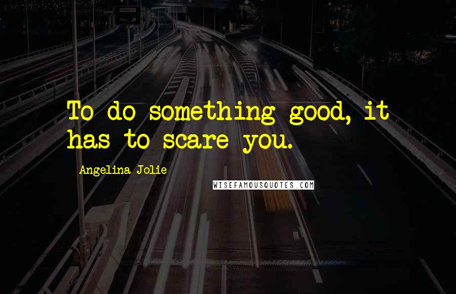 Angelina Jolie Quotes: To do something good, it has to scare you.