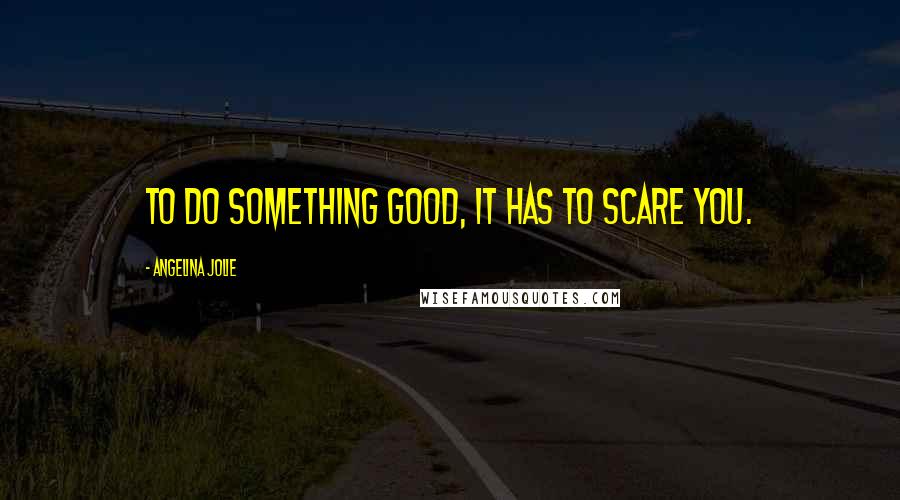 Angelina Jolie Quotes: To do something good, it has to scare you.