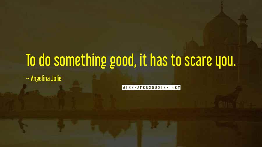 Angelina Jolie Quotes: To do something good, it has to scare you.