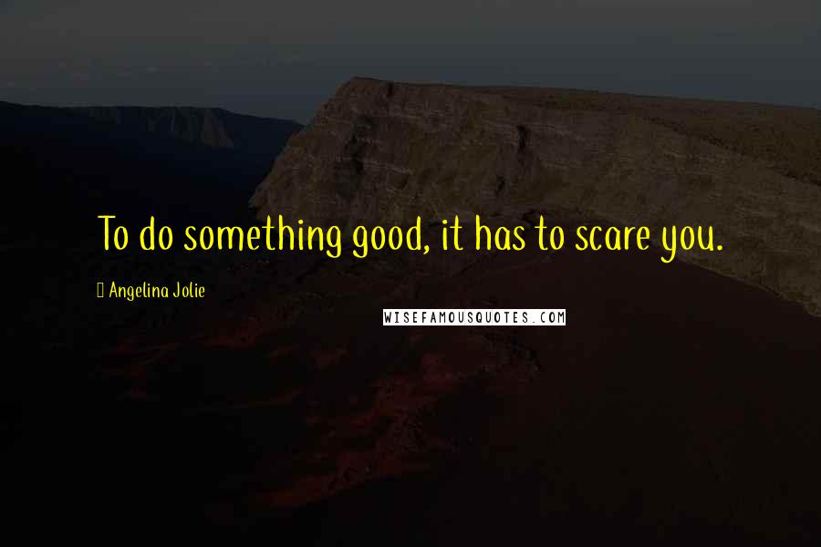 Angelina Jolie Quotes: To do something good, it has to scare you.