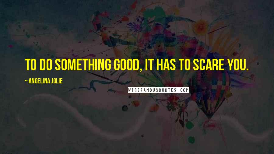 Angelina Jolie Quotes: To do something good, it has to scare you.